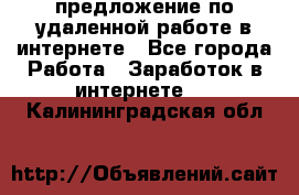 предложение по удаленной работе в интернете - Все города Работа » Заработок в интернете   . Калининградская обл.